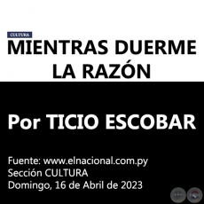 MIENTRAS DUERME LA RAZN - Por TICIO ESCOBAR - Domingo, 16 de Abril de 2023